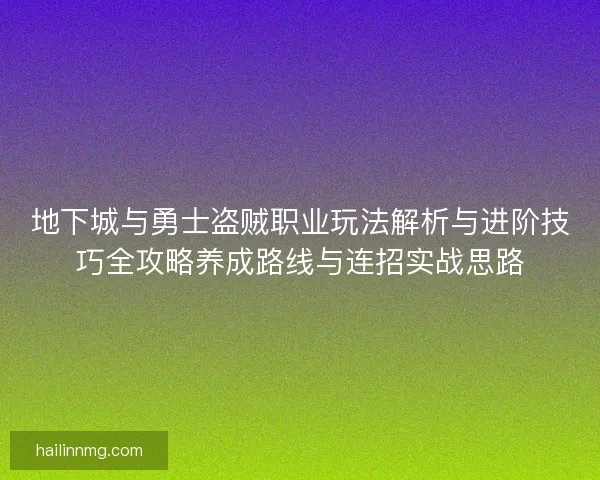 地下城与勇士盗贼职业玩法解析与进阶技巧全攻略养成路线与连招实战思路