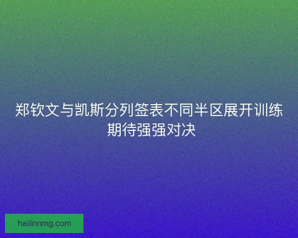 郑钦文与凯斯分列签表不同半区展开训练 期待强强对决