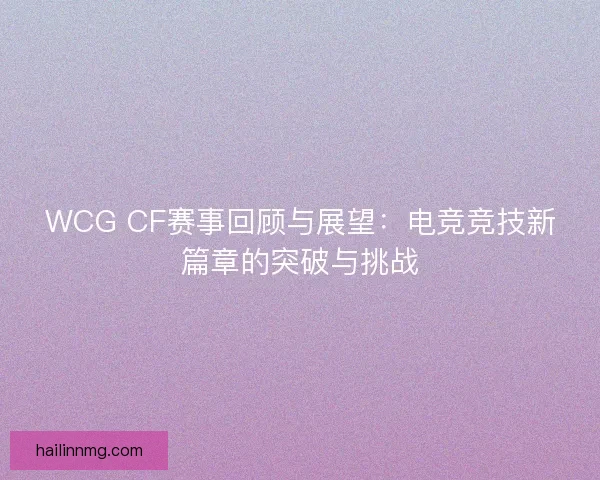 WCG CF赛事回顾与展望：电竞竞技新篇章的突破与挑战