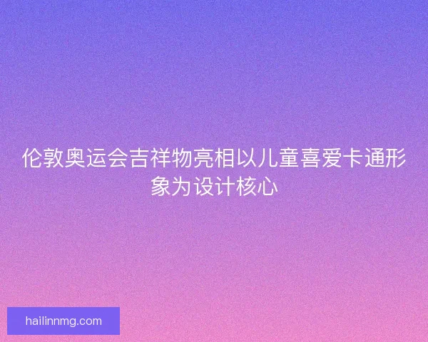 伦敦奥运会吉祥物亮相以儿童喜爱卡通形象为设计核心