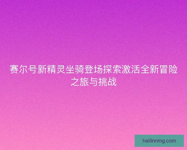 赛尔号新精灵坐骑登场探索激活全新冒险之旅与挑战