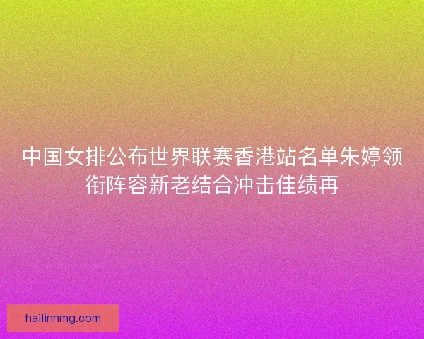 中国女排公布世界联赛香港站名单朱婷领衔阵容新老结合冲击佳绩再