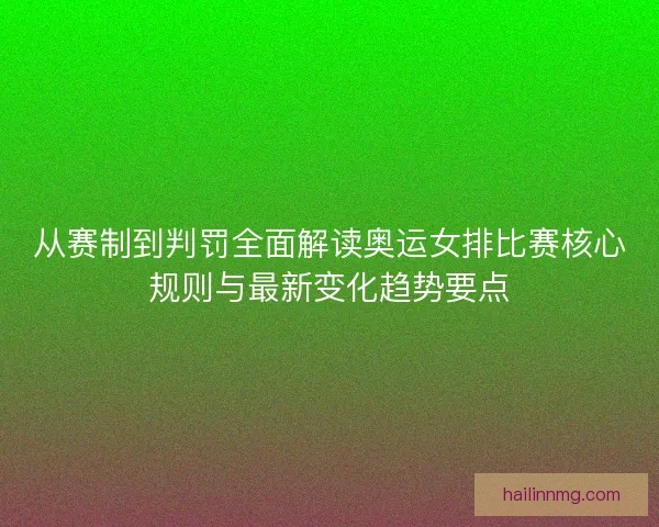 从赛制到判罚全面解读奥运女排比赛核心规则与最新变化趋势要点