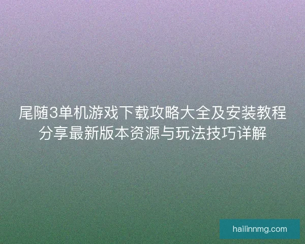 尾随3单机游戏下载攻略大全及安装教程分享最新版本资源与玩法技巧详解