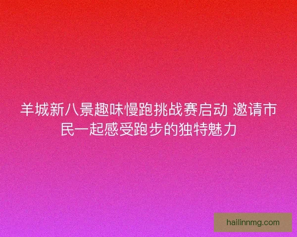羊城新八景趣味慢跑挑战赛启动 邀请市民一起感受跑步的独特魅力