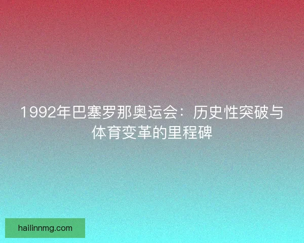 1992年巴塞罗那奥运会：历史性突破与体育变革的里程碑