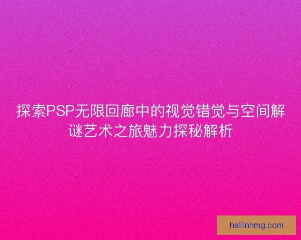 探索PSP无限回廊中的视觉错觉与空间解谜艺术之旅魅力探秘解析