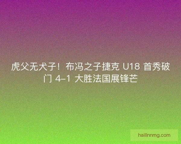虎父无犬子！布冯之子捷克 U18 首秀破门 4-1 大胜法国展锋芒