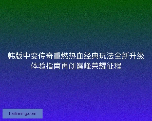 韩版中变传奇重燃热血经典玩法全新升级体验指南再创巅峰荣耀征程
