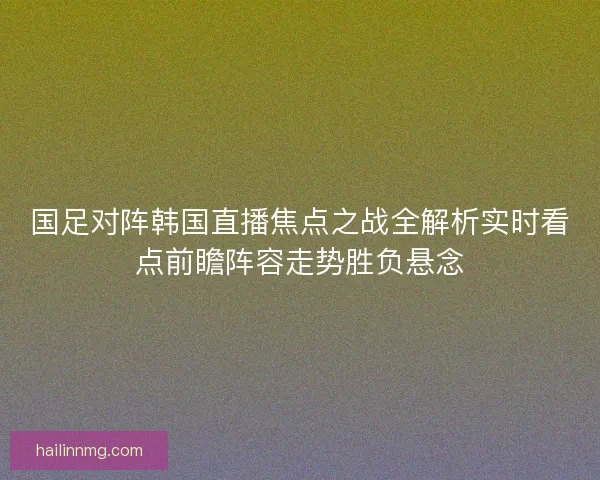 国足对阵韩国直播焦点之战全解析实时看点前瞻阵容走势胜负悬念