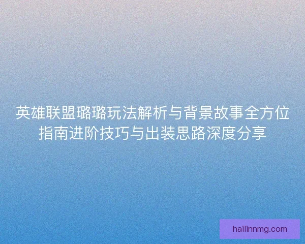 英雄联盟璐璐玩法解析与背景故事全方位指南进阶技巧与出装思路深度分享