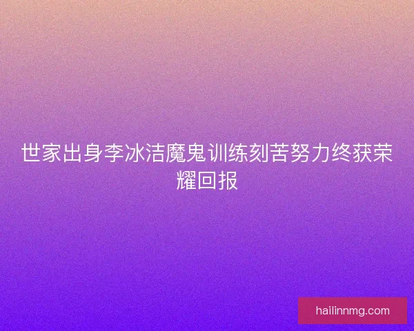 世家出身李冰洁魔鬼训练刻苦努力终获荣耀回报