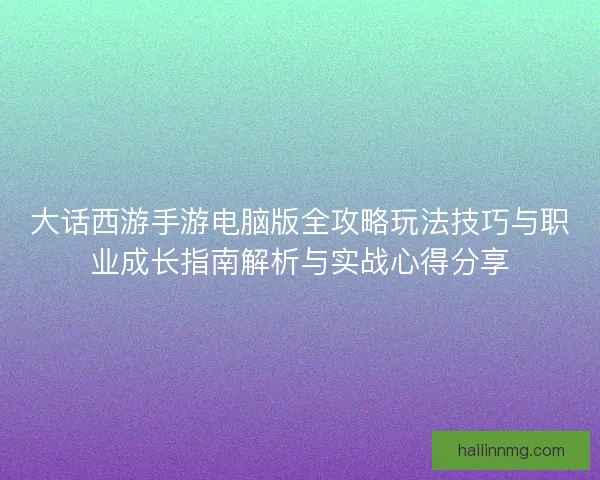 大话西游手游电脑版全攻略玩法技巧与职业成长指南解析与实战心得分享