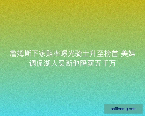 詹姆斯下家赔率曝光骑士升至榜首 美媒调侃湖人买断他降薪五千万