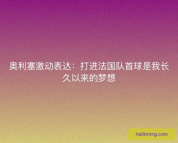 奥利塞激动表达：打进法国队首球是我长久以来的梦想