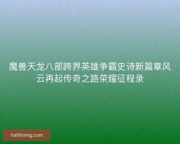 魔兽天龙八部跨界英雄争霸史诗新篇章风云再起传奇之路荣耀征程录