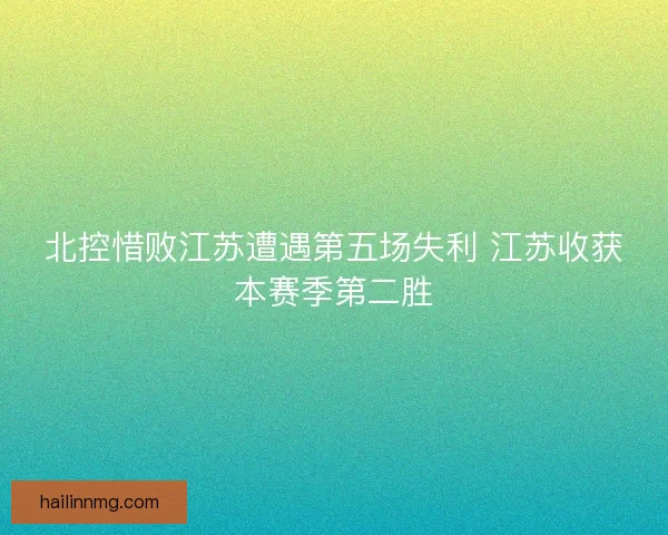 北控惜败江苏遭遇第五场失利 江苏收获本赛季第二胜