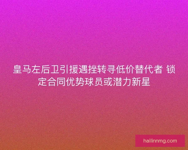 皇马左后卫引援遇挫转寻低价替代者 锁定合同优势球员或潜力新星