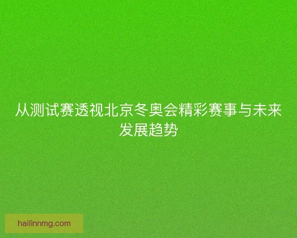 从测试赛透视北京冬奥会精彩赛事与未来发展趋势