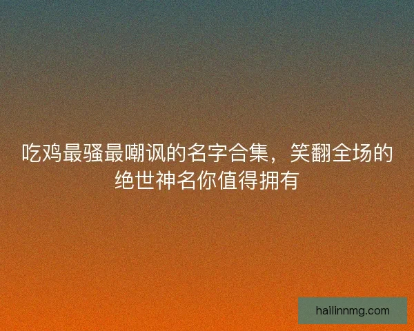 吃鸡最骚最嘲讽的名字合集，笑翻全场的绝世神名你值得拥有