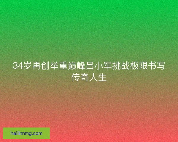34岁再创举重巅峰吕小军挑战极限书写传奇人生