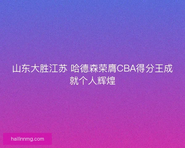 山东大胜江苏 哈德森荣膺CBA得分王成就个人辉煌