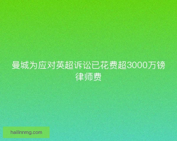 曼城为应对英超诉讼已花费超3000万镑律师费