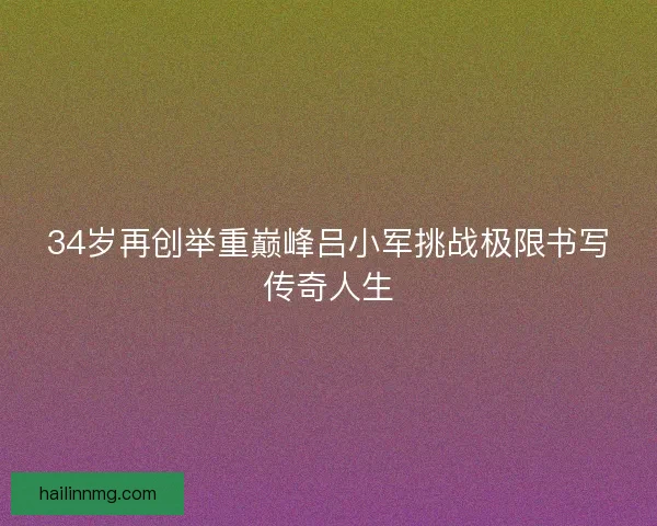 34岁再创举重巅峰吕小军挑战极限书写传奇人生