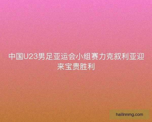 中国U23男足亚运会小组赛力克叙利亚迎来宝贵胜利