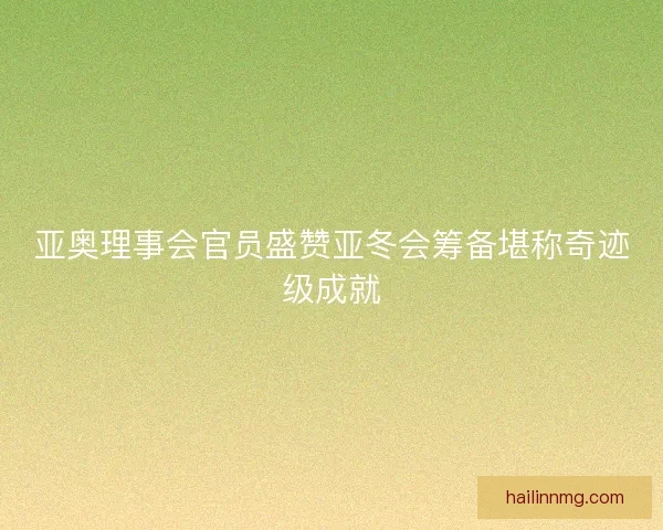 亚奥理事会官员盛赞亚冬会筹备堪称奇迹级成就