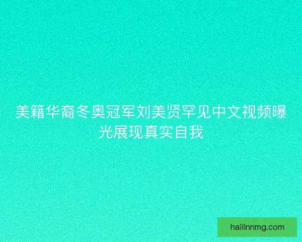 美籍华裔冬奥冠军刘美贤罕见中文视频曝光展现真实自我